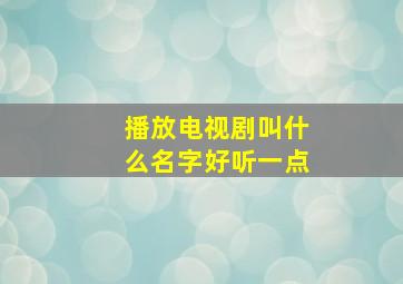 播放电视剧叫什么名字好听一点