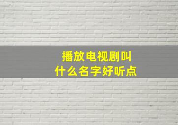 播放电视剧叫什么名字好听点