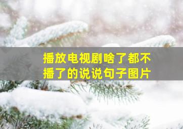 播放电视剧啥了都不播了的说说句子图片