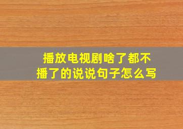 播放电视剧啥了都不播了的说说句子怎么写