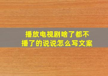 播放电视剧啥了都不播了的说说怎么写文案