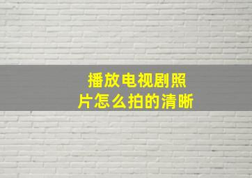 播放电视剧照片怎么拍的清晰