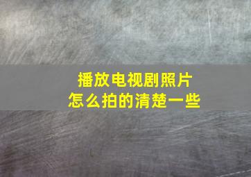 播放电视剧照片怎么拍的清楚一些