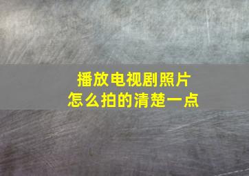 播放电视剧照片怎么拍的清楚一点