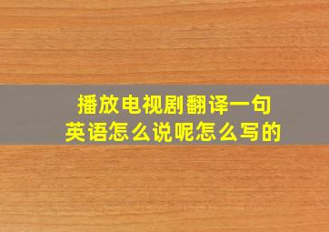 播放电视剧翻译一句英语怎么说呢怎么写的