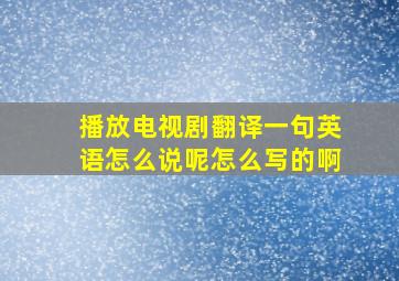 播放电视剧翻译一句英语怎么说呢怎么写的啊