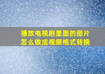 播放电视剧里面的图片怎么做成视频格式转换