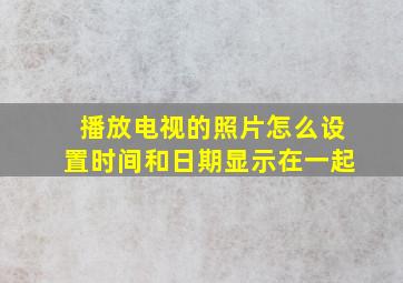 播放电视的照片怎么设置时间和日期显示在一起