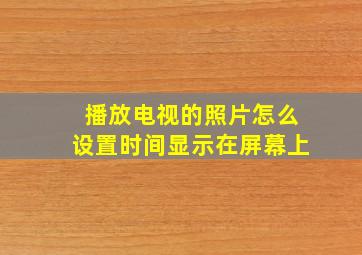 播放电视的照片怎么设置时间显示在屏幕上