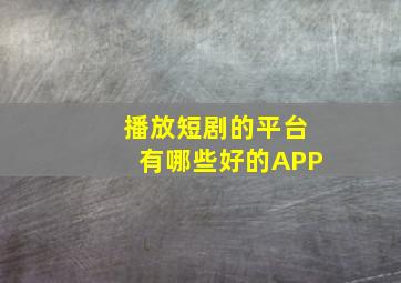 播放短剧的平台有哪些好的APP