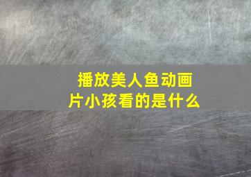 播放美人鱼动画片小孩看的是什么