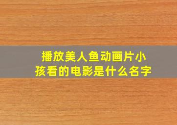 播放美人鱼动画片小孩看的电影是什么名字