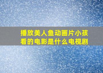 播放美人鱼动画片小孩看的电影是什么电视剧