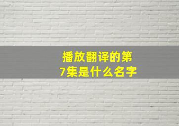 播放翻译的第7集是什么名字