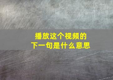 播放这个视频的下一句是什么意思