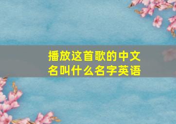 播放这首歌的中文名叫什么名字英语