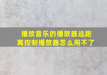 播放音乐的播放器远距离控制播放器怎么用不了