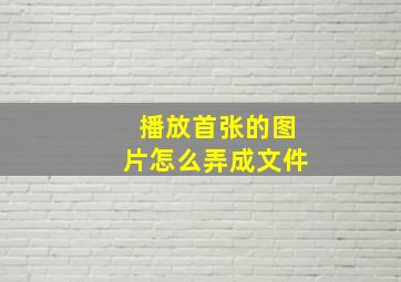 播放首张的图片怎么弄成文件