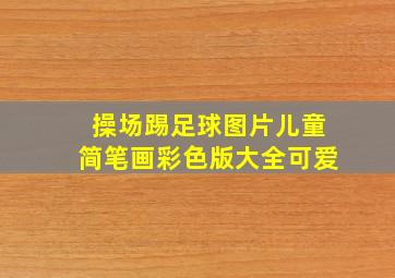 操场踢足球图片儿童简笔画彩色版大全可爱