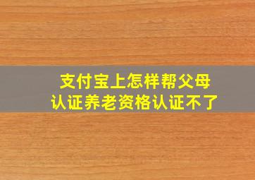 支付宝上怎样帮父母认证养老资格认证不了