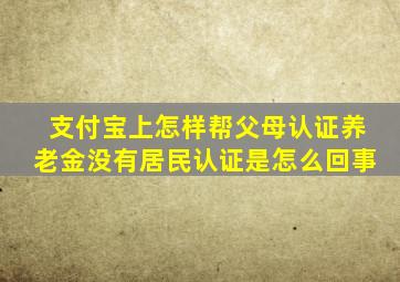 支付宝上怎样帮父母认证养老金没有居民认证是怎么回事