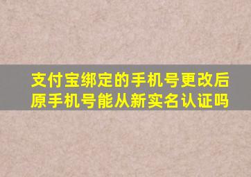 支付宝绑定的手机号更改后原手机号能从新实名认证吗