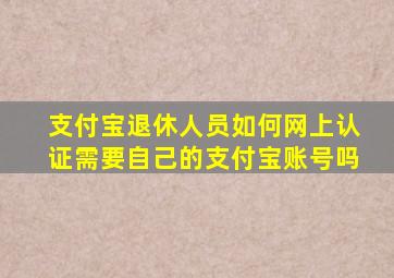 支付宝退休人员如何网上认证需要自己的支付宝账号吗