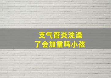 支气管炎洗澡了会加重吗小孩