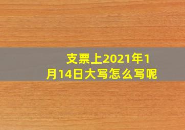 支票上2021年1月14日大写怎么写呢