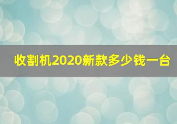 收割机2020新款多少钱一台