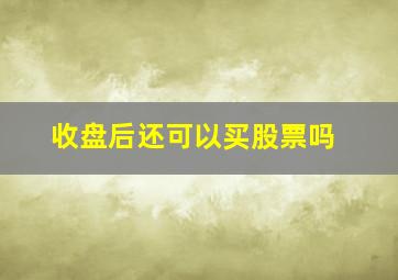 收盘后还可以买股票吗