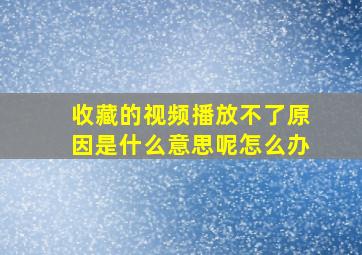 收藏的视频播放不了原因是什么意思呢怎么办