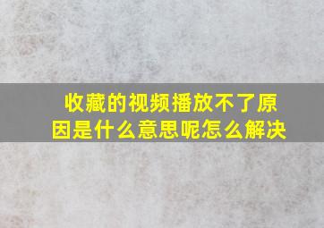 收藏的视频播放不了原因是什么意思呢怎么解决