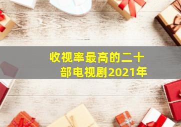 收视率最高的二十部电视剧2021年