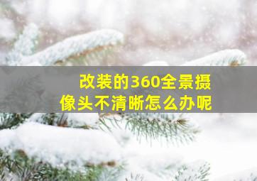 改装的360全景摄像头不清晰怎么办呢