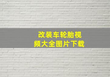 改装车轮胎视频大全图片下载