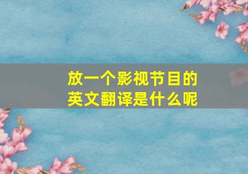 放一个影视节目的英文翻译是什么呢