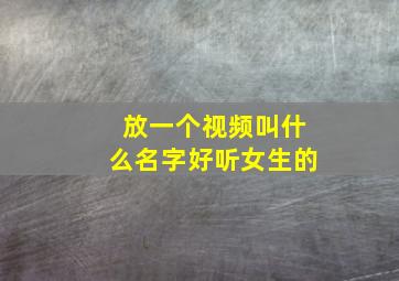 放一个视频叫什么名字好听女生的