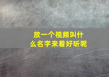 放一个视频叫什么名字来着好听呢