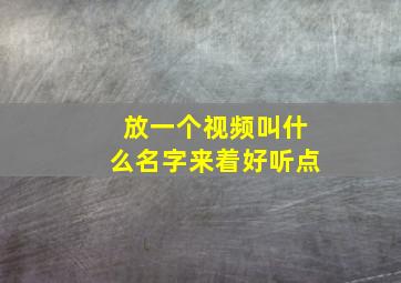 放一个视频叫什么名字来着好听点