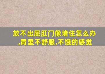 放不出屁肛门像堵住怎么办,胃里不舒服,不饿的感觉