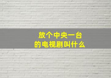 放个中央一台的电视剧叫什么