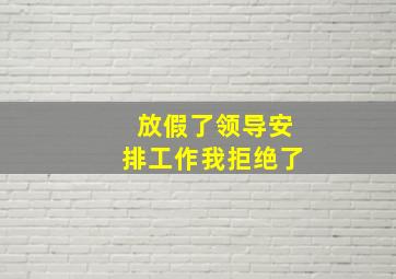 放假了领导安排工作我拒绝了