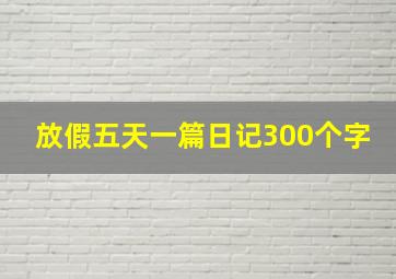 放假五天一篇日记300个字