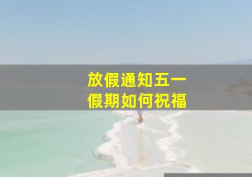 放假通知五一假期如何祝福