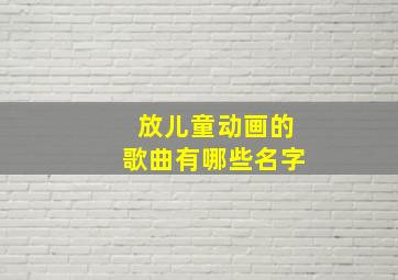 放儿童动画的歌曲有哪些名字