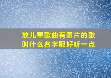 放儿童歌曲有图片的歌叫什么名字呢好听一点