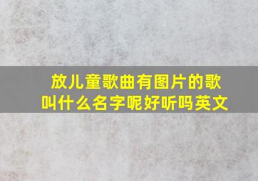 放儿童歌曲有图片的歌叫什么名字呢好听吗英文