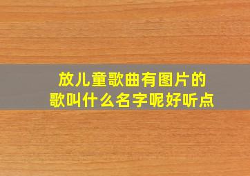 放儿童歌曲有图片的歌叫什么名字呢好听点