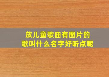 放儿童歌曲有图片的歌叫什么名字好听点呢